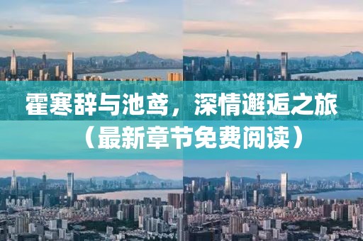 霍寒辭與池鳶，深情邂逅之旅（最新章節(jié)免費(fèi)閱讀）