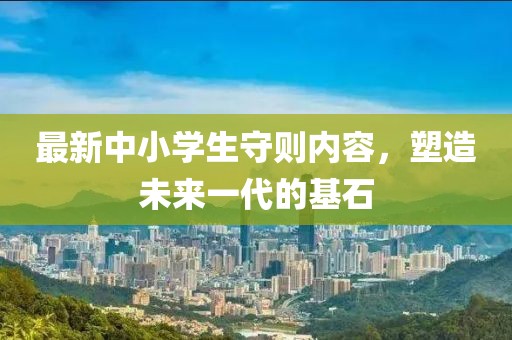 最新中小學生守則內(nèi)容，塑造未來一代的基石