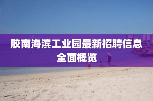 膠南海濱工業(yè)園最新招聘信息全面概覽