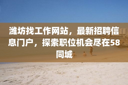濰坊找工作網(wǎng)站，最新招聘信息門戶，探索職位機會盡在58同城