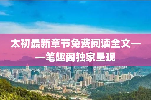 太初最新章節(jié)免費閱讀全文——筆趣閣獨家呈現(xiàn)
