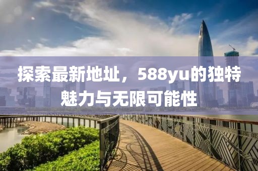 探索最新地址，588yu的獨特魅力與無限可能性