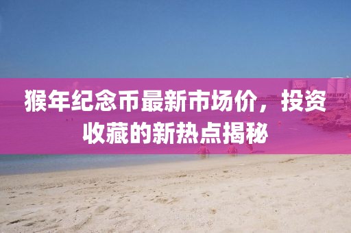 猴年紀念幣最新市場價，投資收藏的新熱點揭秘