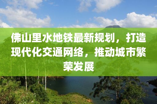 佛山里水地鐵最新規(guī)劃，打造現(xiàn)代化交通網(wǎng)絡(luò)，推動(dòng)城市繁榮發(fā)展
