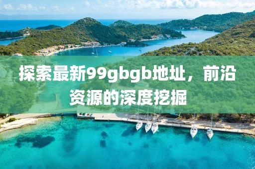 探索最新99gbgb地址，前沿資源的深度挖掘