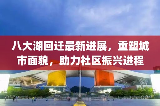 八大湖回遷最新進(jìn)展，重塑城市面貌，助力社區(qū)振興進(jìn)程