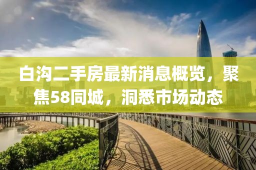 白溝二手房最新消息概覽，聚焦58同城，洞悉市場動態(tài)