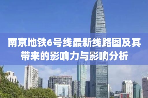 南京地鐵6號線最新線路圖及其帶來的影響力與影響分析