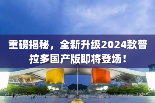 重磅揭秘，全新升級2024款普拉多國產(chǎn)版即將登場！
