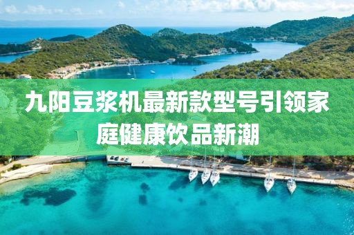 九陽豆?jié){機(jī)最新款型號(hào)引領(lǐng)家庭健康飲品新潮