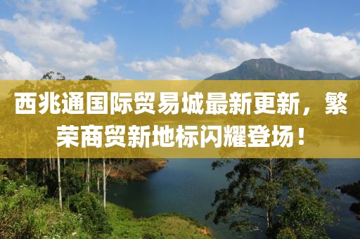 西兆通國際貿(mào)易城最新更新，繁榮商貿(mào)新地標(biāo)閃耀登場(chǎng)！