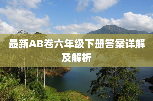 最新AB卷六年級下冊答案詳解及解析