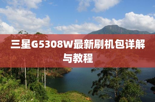 三星G5308W最新刷機(jī)包詳解與教程