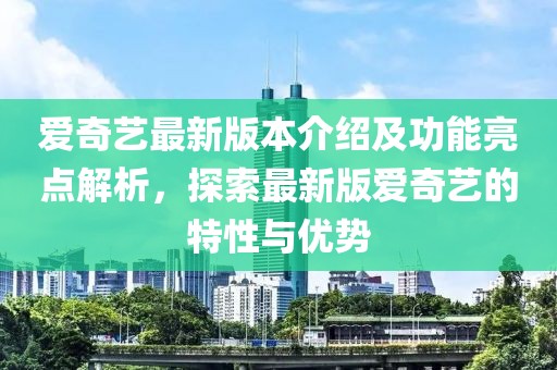愛奇藝最新版本介紹及功能亮點解析，探索最新版愛奇藝的特性與優(yōu)勢