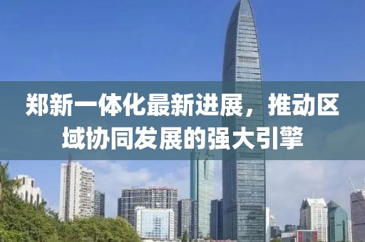 鄭新一體化最新進展，推動區(qū)域協(xié)同發(fā)展的強大引擎
