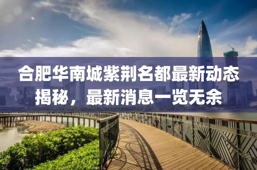 合肥華南城紫荊名都最新動(dòng)態(tài)揭秘，最新消息一覽無余