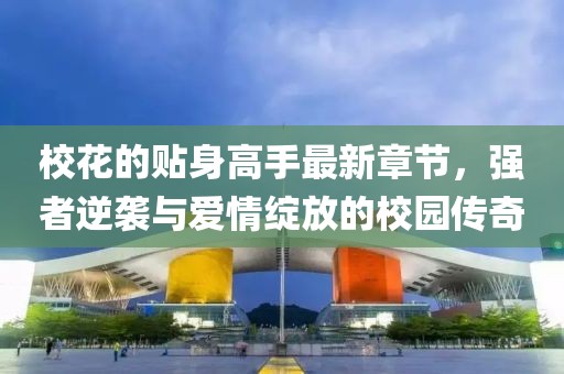 校花的貼身高手最新章節(jié)，強者逆襲與愛情綻放的校園傳奇