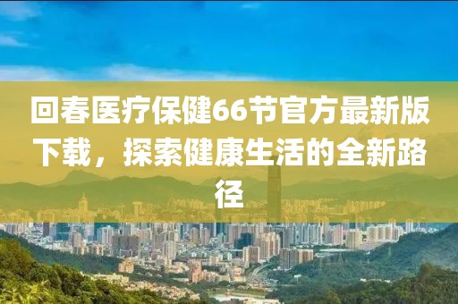 回春醫(yī)療保健66節(jié)官方最新版下載，探索健康生活的全新路徑