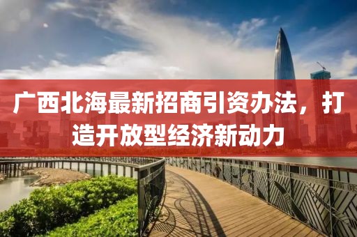 廣西北海最新招商引資辦法，打造開放型經(jīng)濟(jì)新動(dòng)力