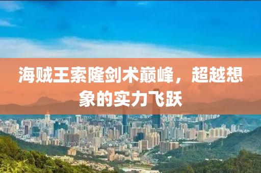 海賊王索隆劍術巔峰，超越想象的實力飛躍