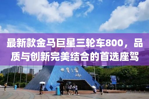 最新款金馬巨星三輪車800，品質(zhì)與創(chuàng)新完美結(jié)合的首選座駕