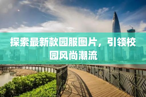 探索最新款園服圖片，引領(lǐng)校園風(fēng)尚潮流