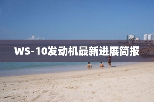 WS-10發(fā)動(dòng)機(jī)最新進(jìn)展簡(jiǎn)報(bào)