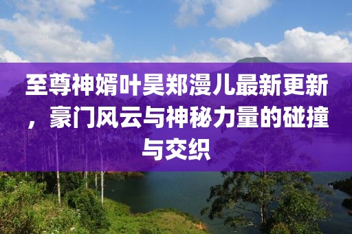 至尊神婿葉昊鄭漫兒最新更新，豪門風(fēng)云與神秘力量的碰撞與交織