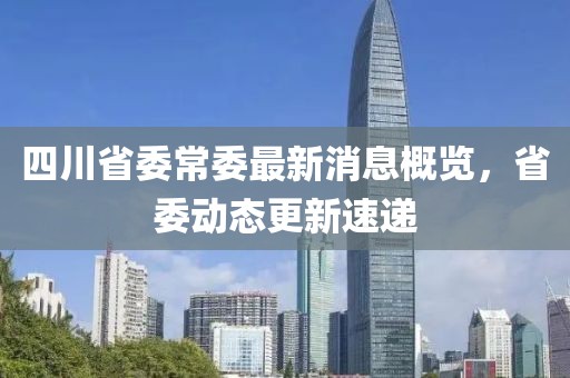 四川省委常委最新消息概覽，省委動態(tài)更新速遞