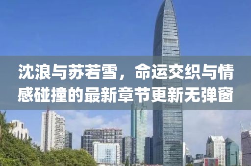 沈浪與蘇若雪，命運(yùn)交織與情感碰撞的最新章節(jié)更新無彈窗