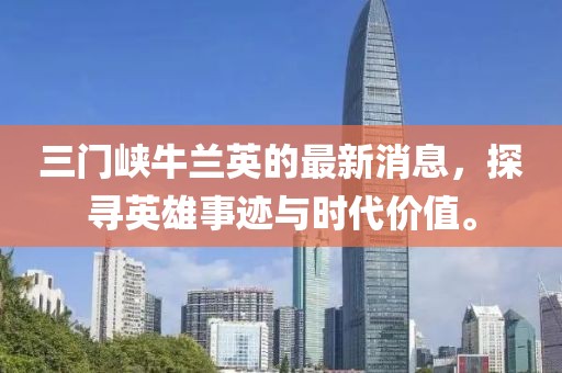 三門峽牛蘭英的最新消息，探尋英雄事跡與時代價值。