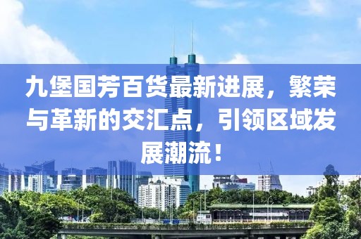九堡國(guó)芳百貨最新進(jìn)展，繁榮與革新的交匯點(diǎn)，引領(lǐng)區(qū)域發(fā)展潮流！