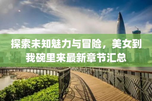 探索未知魅力與冒險(xiǎn)，美女到我碗里來(lái)最新章節(jié)匯總