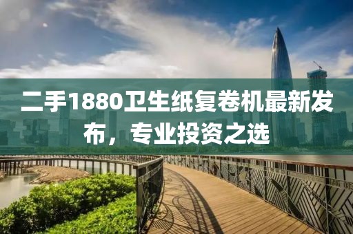 二手1880衛(wèi)生紙復(fù)卷機(jī)最新發(fā)布，專業(yè)投資之選