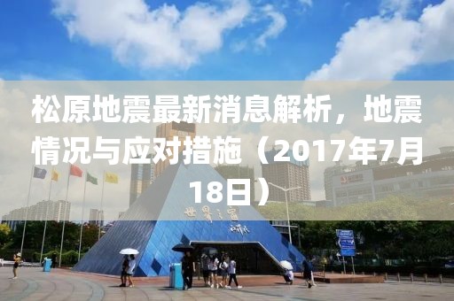 松原地震最新消息解析，地震情況與應(yīng)對措施（2017年7月18日）