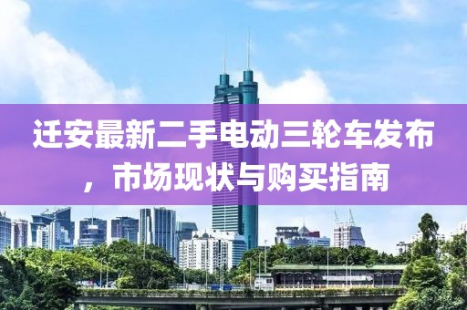 遷安最新二手電動三輪車發(fā)布，市場現(xiàn)狀與購買指南