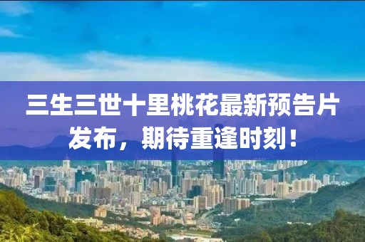 三生三世十里桃花最新預(yù)告片發(fā)布，期待重逢時(shí)刻！