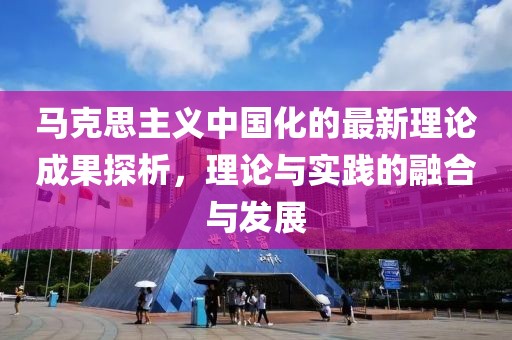 馬克思主義中國(guó)化的最新理論成果探析，理論與實(shí)踐的融合與發(fā)展