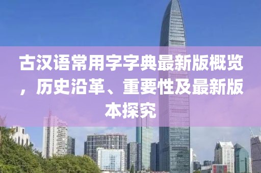 古漢語(yǔ)常用字字典最新版概覽，歷史沿革、重要性及最新版本探究