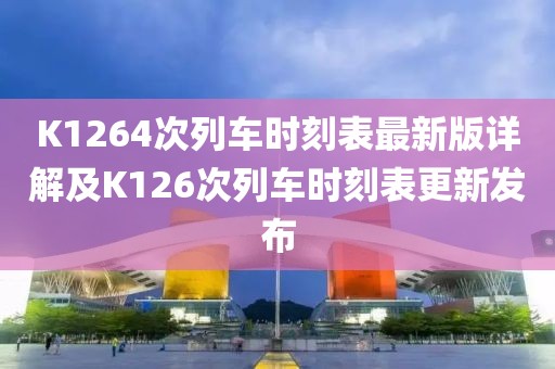K1264次列車時(shí)刻表最新版詳解及K126次列車時(shí)刻表更新發(fā)布