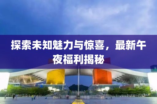 探索未知魅力與驚喜，最新午夜福利揭秘