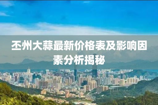 丕州大蒜最新價(jià)格表及影響因素分析揭秘