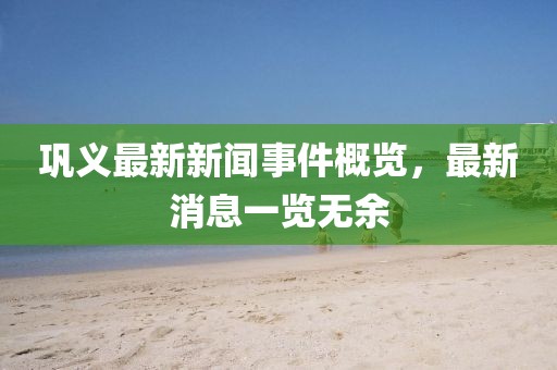 鞏義最新新聞事件概覽，最新消息一覽無(wú)余