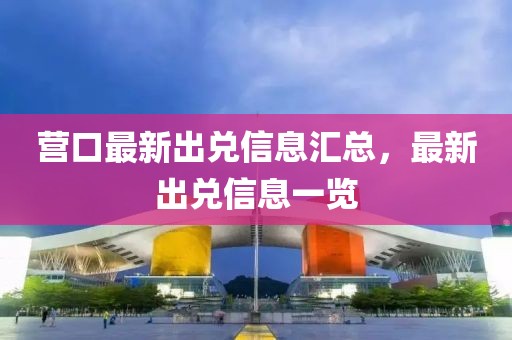 營口最新出兌信息匯總，最新出兌信息一覽