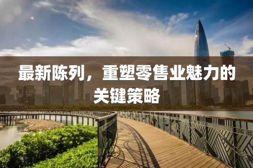 最新陳列，重塑零售業(yè)魅力的關(guān)鍵策略