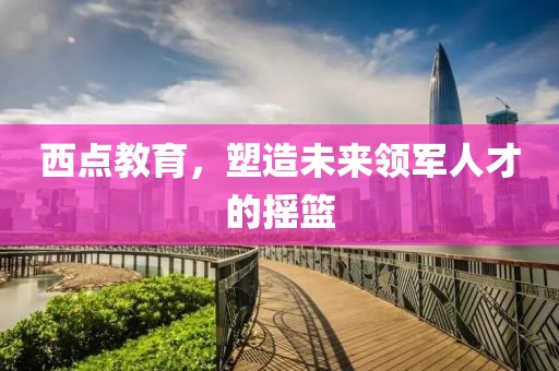 西點教育，塑造未來領(lǐng)軍人才的搖籃
