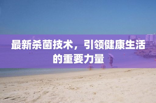 最新殺菌技術(shù)，引領(lǐng)健康生活的重要力量