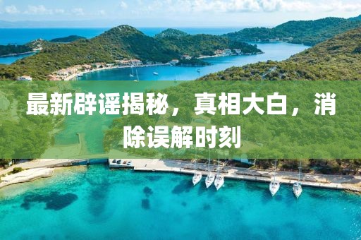 最新辟謠揭秘，真相大白，消除誤解時刻