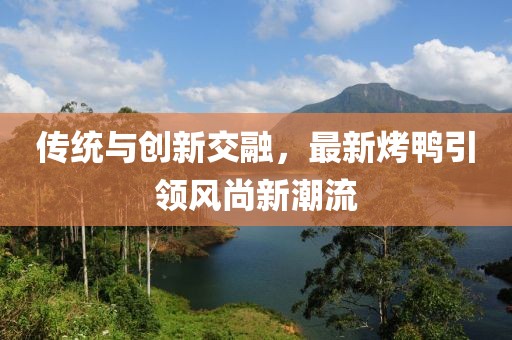 傳統(tǒng)與創(chuàng)新交融，最新烤鴨引領(lǐng)風(fēng)尚新潮流