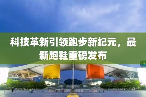 科技革新引領(lǐng)跑步新紀(jì)元，最新跑鞋重磅發(fā)布